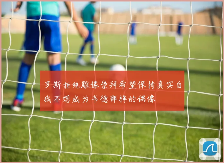 罗斯拒绝雕像崇拜希望保持真实自我不想成为韦德那样的偶像