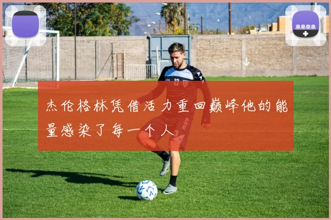杰伦格林凭借活力重回巅峰他的能量感染了每一个人