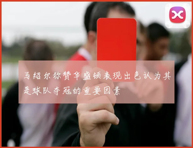马绍尔称赞华盛顿表现出色认为其是球队夺冠的重要因素