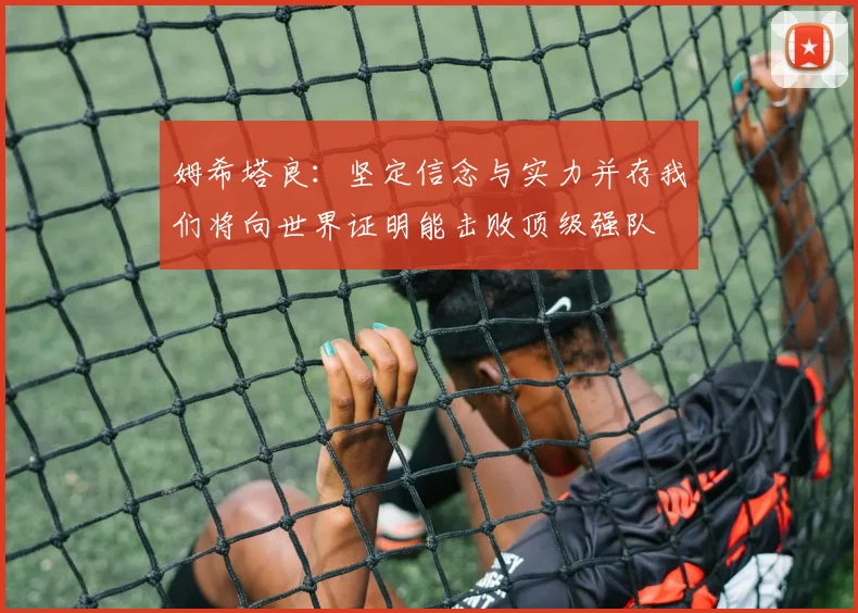 姆希塔良：坚定信念与实力并存我们将向世界证明能击败顶级强队