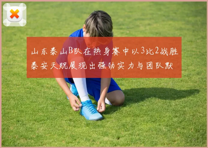 山东泰山B队在热身赛中以3比2战胜泰安天贶展现出强劲实力与团队默契