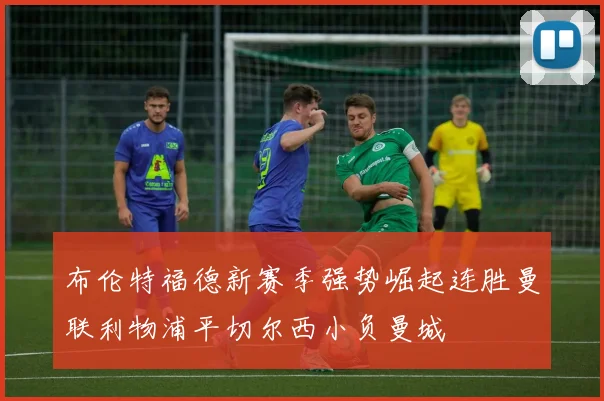 布伦特福德新赛季强势崛起连胜曼联利物浦平切尔西小负曼城