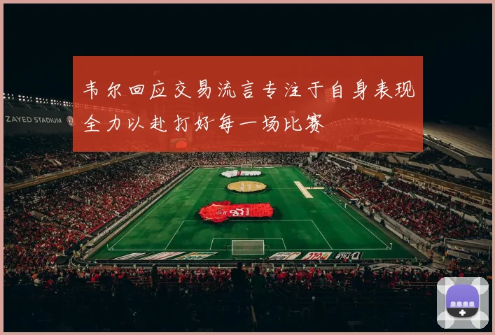 韦尔回应交易流言专注于自身表现全力以赴打好每一场比赛