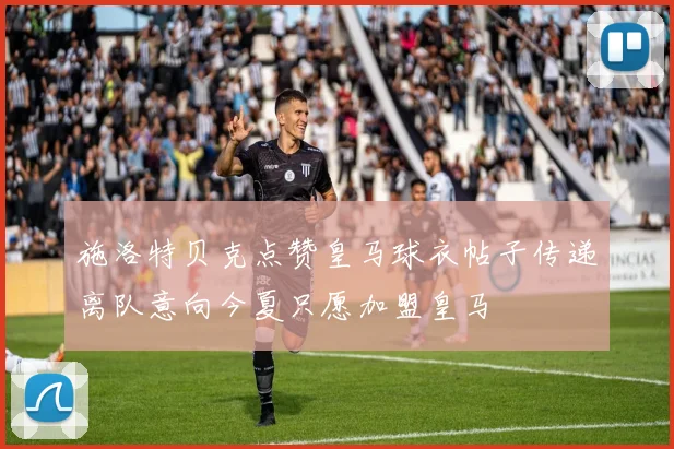 施洛特贝克点赞皇马球衣帖子传递离队意向今夏只愿加盟皇马