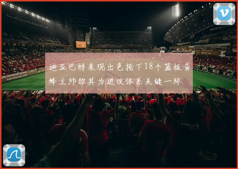 迪亚巴特表现出色抢下18个篮板黄蜂主帅称其为进攻体系关键一环