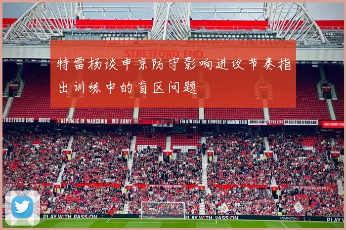 特雷杨谈申京防守影响进攻节奏指出训练中的盲区问题