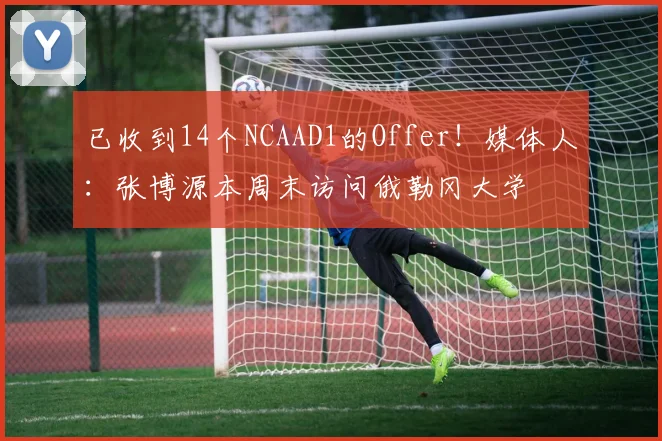 已收到14个NCAAD1的Offer！媒体人：张博源本周末访问俄勒冈大学