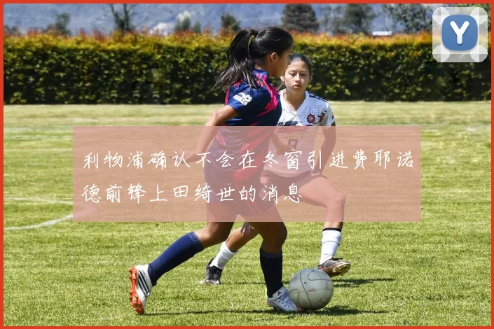 利物浦确认不会在冬窗引进费耶诺德前锋上田绮世的消息