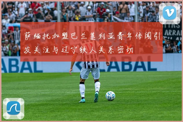 萨缅托加盟巴兰基利亚青年传闻引发关注与辽宁铁人关系密切