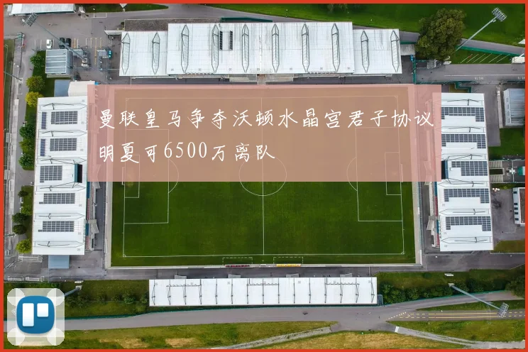 曼联皇马争夺沃顿水晶宫君子协议明夏可6500万离队